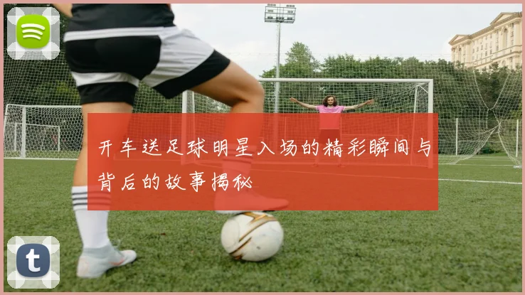 开车送足球明星入场的精彩瞬间与背后的故事揭秘