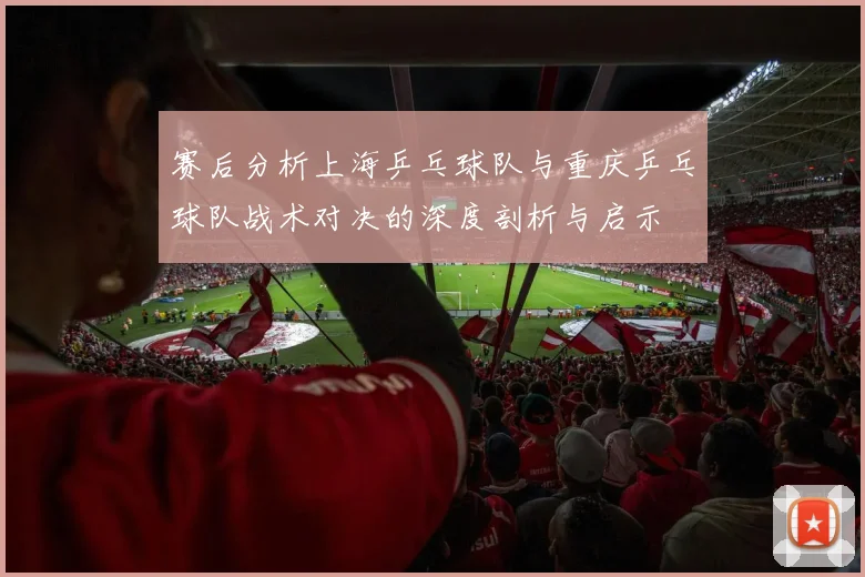 赛后分析上海乒乓球队与重庆乒乓球队战术对决的深度剖析与启示