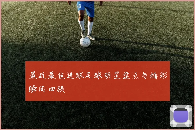 最近最佳进球足球明星盘点与精彩瞬间回顾